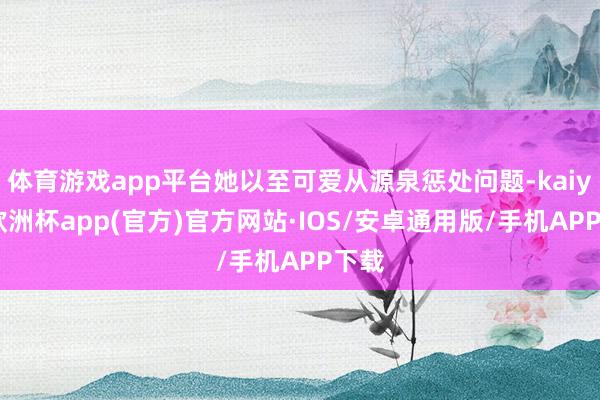 体育游戏app平台她以至可爱从源泉惩处问题-kaiyun欧洲杯app(官方)官方网站·IOS/安卓通用版/手机APP下载