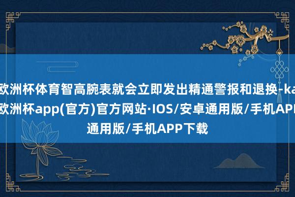 欧洲杯体育智高腕表就会立即发出精通警报和退换-kaiyun欧洲杯app(官方)官方网站·IOS/安卓通用版/手机APP下载