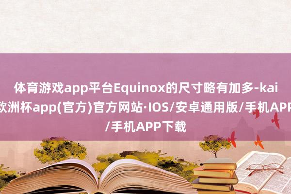 体育游戏app平台Equinox的尺寸略有加多-kaiyun欧洲杯app(官方)官方网站·IOS/安卓通用版/手机APP下载