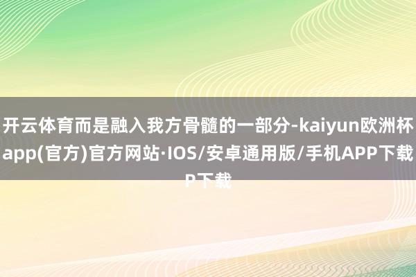 开云体育而是融入我方骨髓的一部分-kaiyun欧洲杯app(官方)官方网站·IOS/安卓通用版/手机APP下载