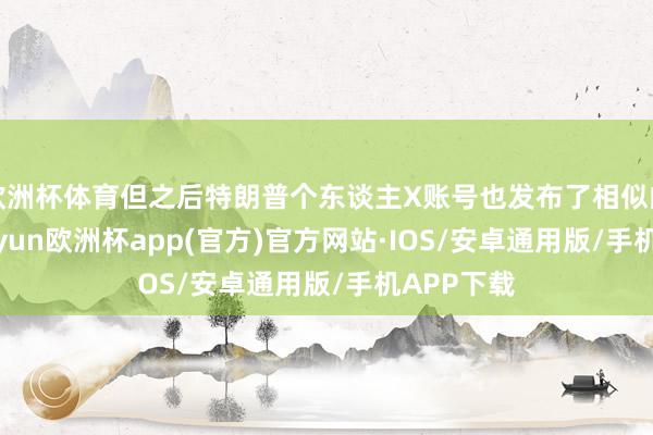 欧洲杯体育但之后特朗普个东谈主X账号也发布了相似的实践-kaiyun欧洲杯app(官方)官方网站·IOS/安卓通用版/手机APP下载