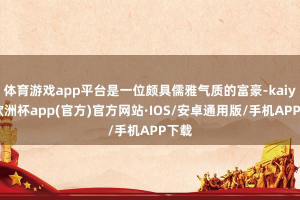 体育游戏app平台是一位颇具儒雅气质的富豪-kaiyun欧洲杯app(官方)官方网站·IOS/安卓通用版/手机APP下载