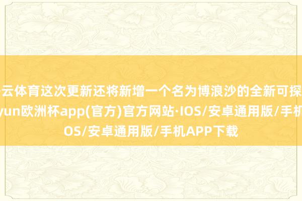 开云体育这次更新还将新增一个名为博浪沙的全新可探索区域-kaiyun欧洲杯app(官方)官方网站·IOS/安卓通用版/手机APP下载