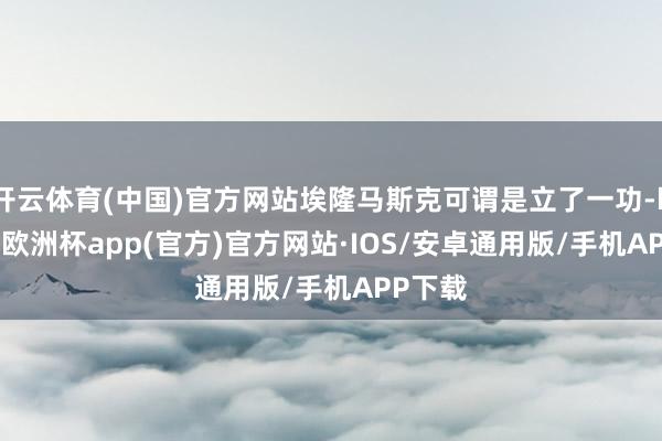 开云体育(中国)官方网站埃隆马斯克可谓是立了一功-kaiyun欧洲杯app(官方)官方网站·IOS/安卓通用版/手机APP下载