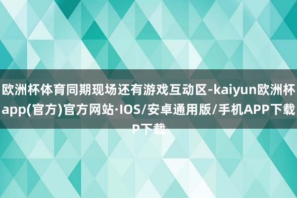 欧洲杯体育同期现场还有游戏互动区-kaiyun欧洲杯app(官方)官方网站·IOS/安卓通用版/手机APP下载