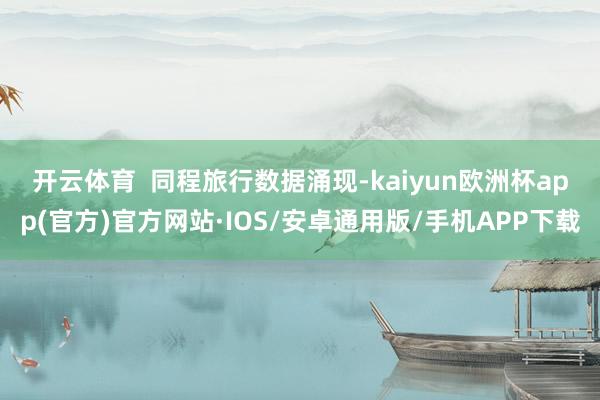 开云体育  　　同程旅行数据涌现-kaiyun欧洲杯app(官方)官方网站·IOS/安卓通用版/手机APP下载