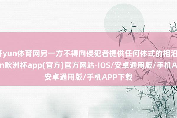 开yun体育网另一方不得向侵犯者提供任何体式的相沿”-kaiyun欧洲杯app(官方)官方网站·IOS/安卓通用版/手机APP下载