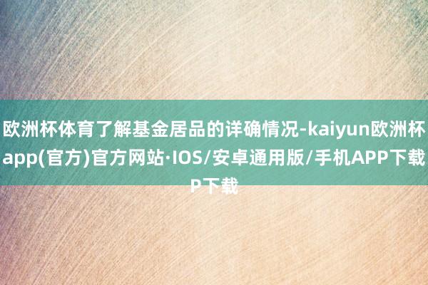 欧洲杯体育了解基金居品的详确情况-kaiyun欧洲杯app(官方)官方网站·IOS/安卓通用版/手机APP下载