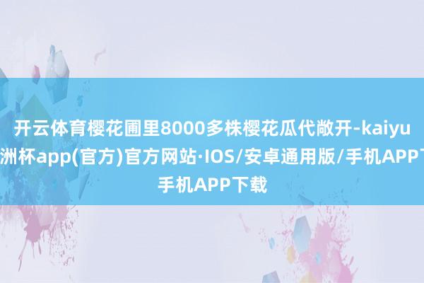 开云体育樱花圃里8000多株樱花瓜代敞开-kaiyun欧洲杯app(官方)官方网站·IOS/安卓通用版/手机APP下载