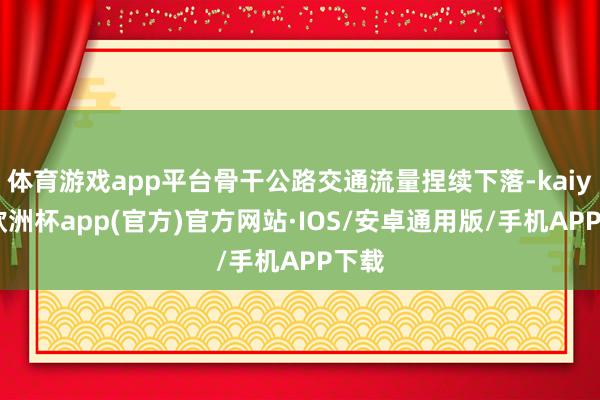 体育游戏app平台骨干公路交通流量捏续下落-kaiyun欧洲杯app(官方)官方网站·IOS/安卓通用版/手机APP下载