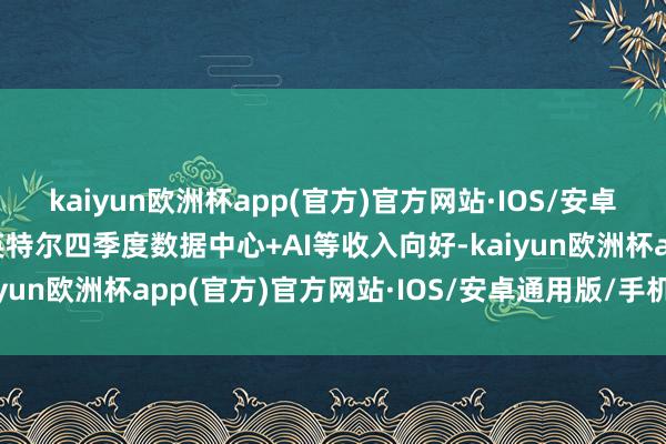 kaiyun欧洲杯app(官方)官方网站·IOS/安卓通用版/手机APP下载英特尔四季度数据中心+AI等收入向好-kaiyun欧洲杯app(官方)官方网站·IOS/安卓通用版/手机APP下载