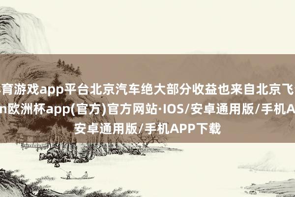 体育游戏app平台北京汽车绝大部分收益也来自北京飞奔-kaiyun欧洲杯app(官方)官方网站·IOS/安卓通用版/手机APP下载