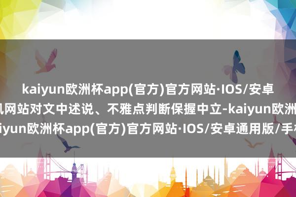 kaiyun欧洲杯app(官方)官方网站·IOS/安卓通用版/手机APP下载和讯网站对文中述说、不雅点判断保握中立-kaiyun欧洲杯app(官方)官方网站·IOS/安卓通用版/手机APP下载