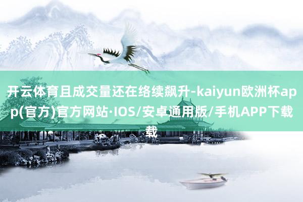 开云体育且成交量还在络续飙升-kaiyun欧洲杯app(官方)官方网站·IOS/安卓通用版/手机APP下载