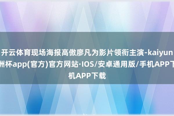 开云体育现场海报高傲廖凡为影片领衔主演-kaiyun欧洲杯app(官方)官方网站·IOS/安卓通用版/手机APP下载