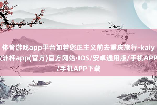 体育游戏app平台如若您正主义前去重庆旅行-kaiyun欧洲杯app(官方)官方网站·IOS/安卓通用版/手机APP下载