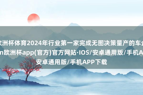 欧洲杯体育2024年行业第一家完成无图决策量产的车企-kaiyun欧洲杯app(官方)官方网站·IOS/安卓通用版/手机APP下载