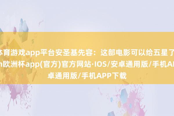 体育游戏app平台安圣基先容：这部电影可以给五星了-kaiyun欧洲杯app(官方)官方网站·IOS/安卓通用版/手机APP下载