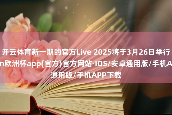 开云体育新一期的官方Live 2025将于3月26日举行-kaiyun欧洲杯app(官方)官方网站·IOS/安卓通用版/手机APP下载