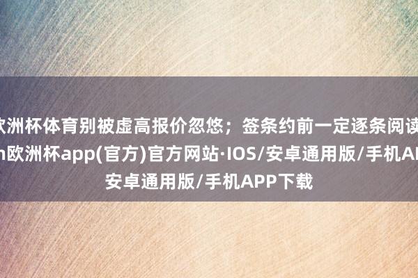 欧洲杯体育别被虚高报价忽悠；签条约前一定逐条阅读-kaiyun欧洲杯app(官方)官方网站·IOS/安卓通用版/手机APP下载