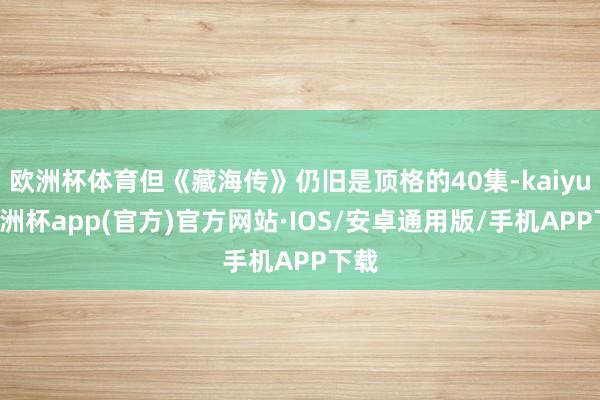 欧洲杯体育但《藏海传》仍旧是顶格的40集-kaiyun欧洲杯app(官方)官方网站·IOS/安卓通用版/手机APP下载