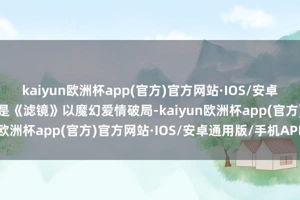 kaiyun欧洲杯app(官方)官方网站·IOS/安卓通用版/手机APP下载先是《滤镜》以魔幻爱情破局-kaiyun欧洲杯app(官方)官方网站·IOS/安卓通用版/手机APP下载